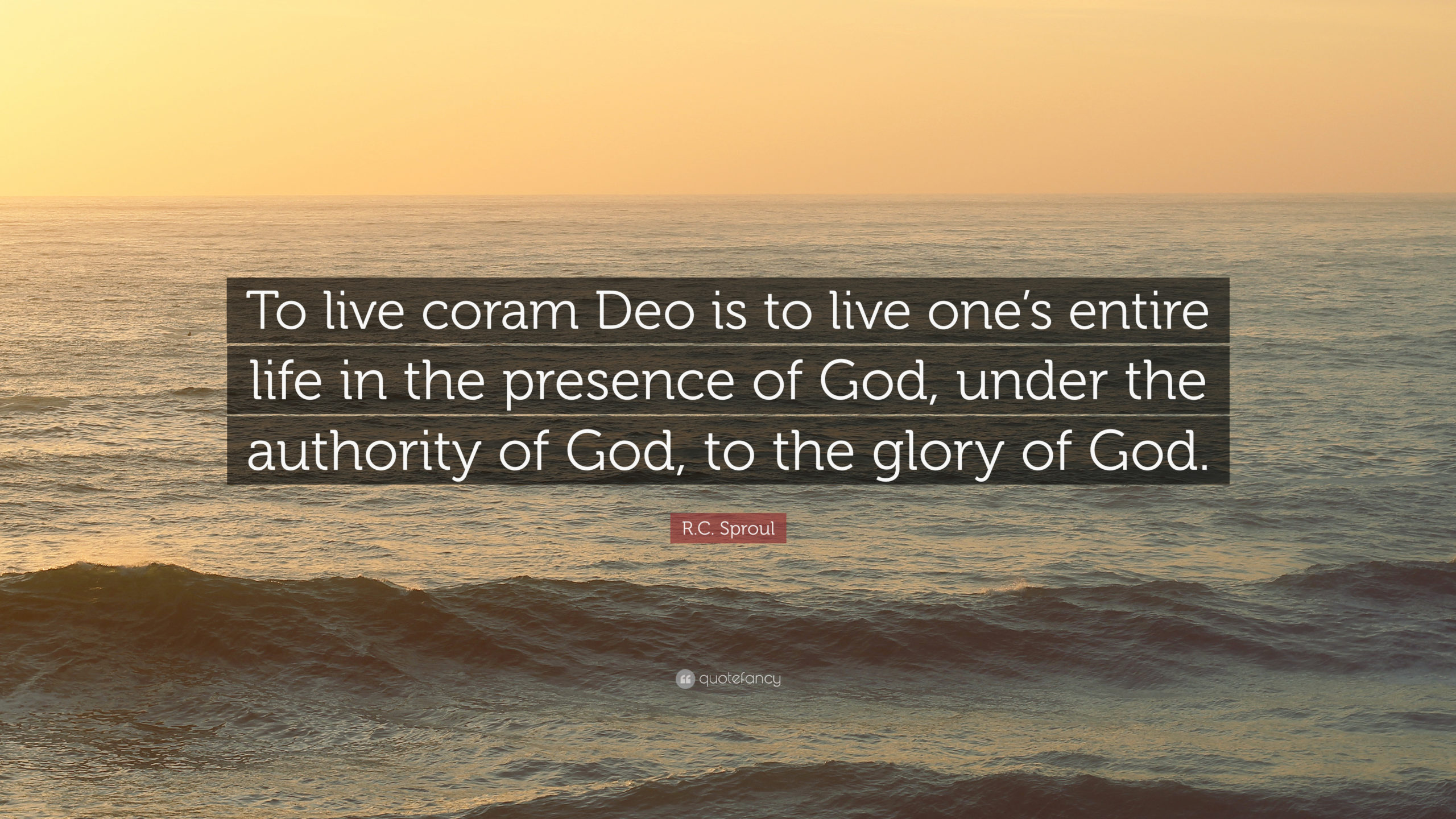 “To live coram Deo is to live one’s entire life in the presence of God, under the authority of God, to the glory of God.” R.C. Sproul