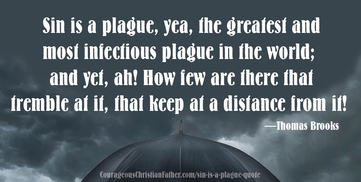 Sin is a plague, yea, the greatest and most infectious plague in the world; and yet, ah! How few are there that tremble at it, that keep at a distance from it! —Thomas Brooks