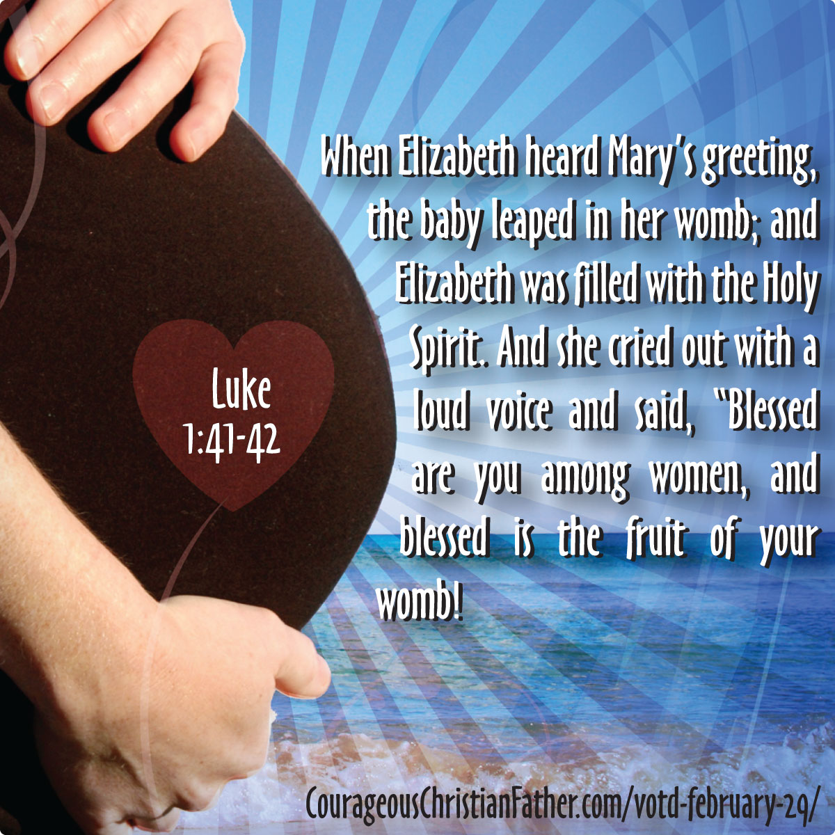 VOTD February 29 -  When Elizabeth heard Mary’s greeting, the baby leaped in her womb; and Elizabeth was filled with the Holy Spirit. And she cried out with a loud voice and said, “Blessed are you among women, and blessed is the fruit of your womb!  Luke 1:41-42