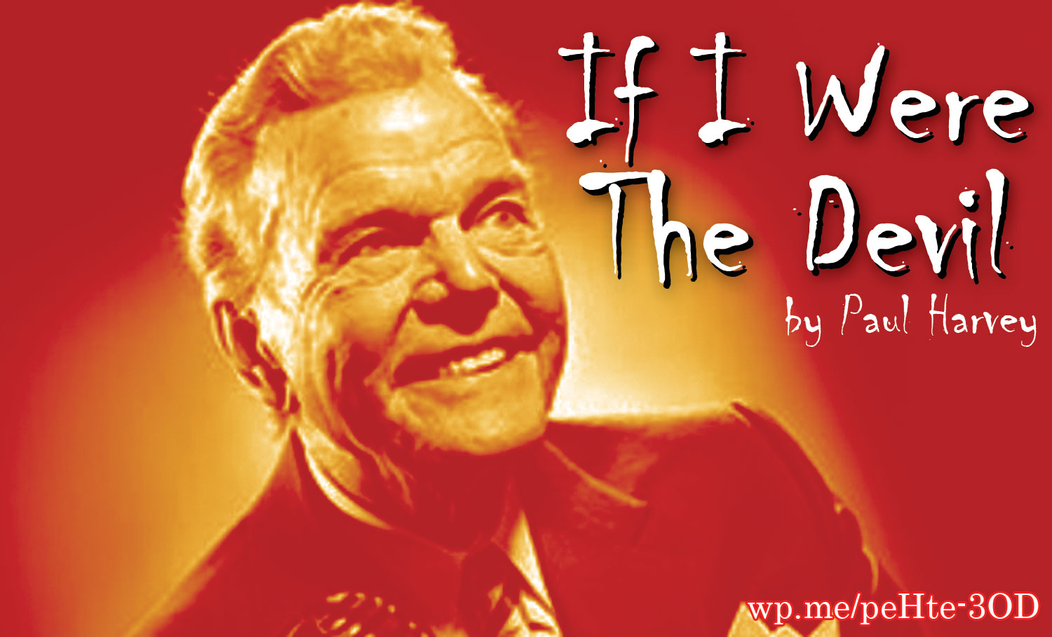 If I Were the Devil by Paul Harvey - a new commentary from Paul Harvey about what it would be like if he was the devil. His comment was true then and still true today! It sounds as if it came out in the news today!